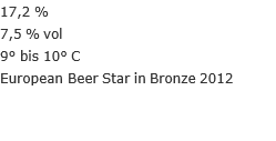 17,2 % 7,5 % vol 9° bis 10° C European Beer Star in Bronze 2012